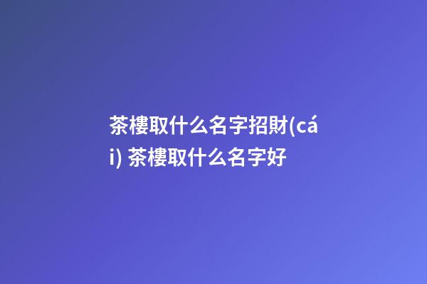 茶樓取什么名字招財(cái) 茶樓取什么名字好-第1張-公司起名-玄機(jī)派